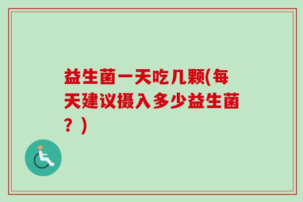 益生菌一天吃几颗(每天建议摄入多少益生菌?) 益生菌一天吃几颗(每天建议摄入多少益生菌?)