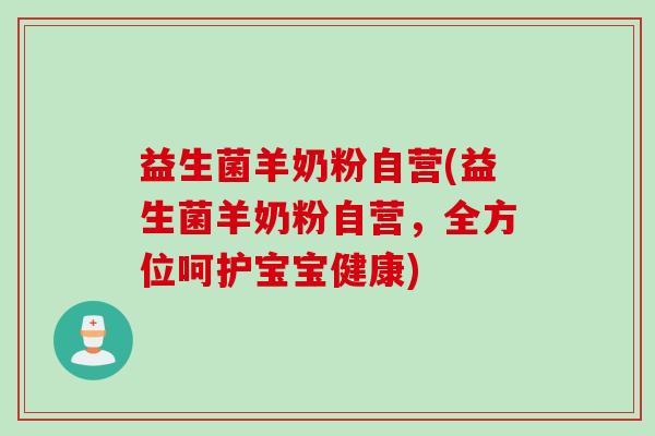 益生菌羊奶粉自营(益生菌羊奶粉自营，全方位呵护宝宝健康)