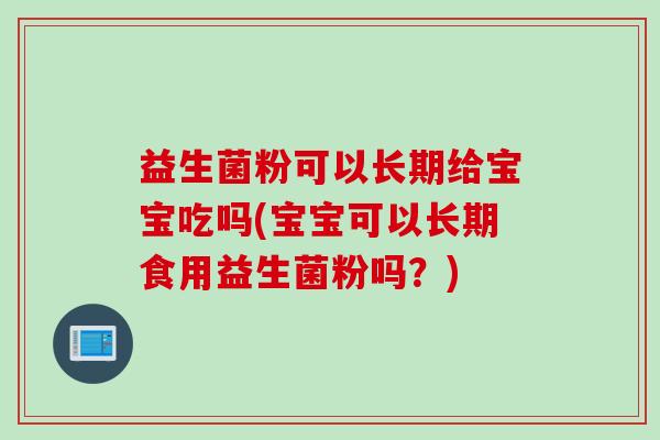 益生菌粉可以长期给宝宝吃吗(宝宝可以长期食用益生菌粉吗？)