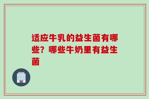 适应牛乳的益生菌有哪些？哪些牛奶里有益生菌