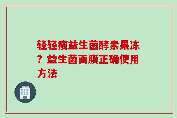 轻轻瘦益生菌酵素果冻？益生菌面膜正确使用方法