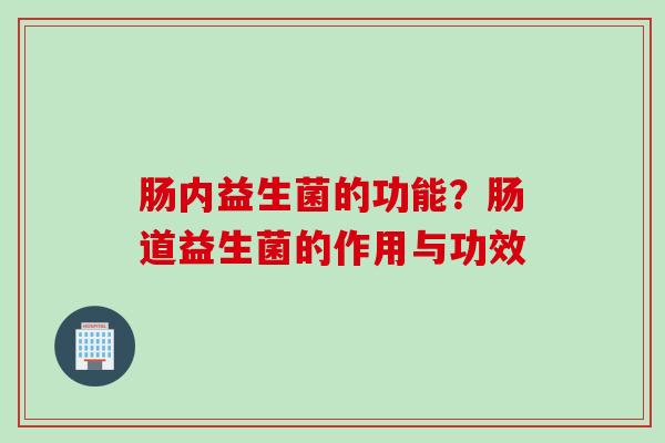 肠内益生菌的功能？肠道益生菌的作用与功效