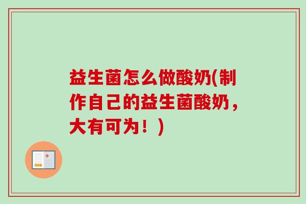 益生菌怎么做酸奶(制作自己的益生菌酸奶，大有可为！)