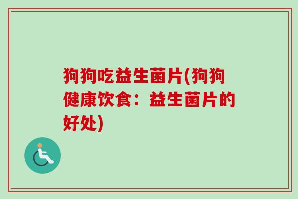 狗狗吃益生菌片(狗狗健康饮食:益生菌片的好处) 狗狗吃益生菌片(狗狗健康饮食:益生菌片的好处)