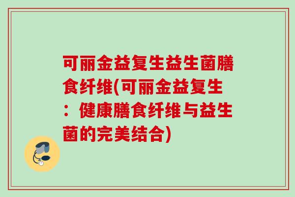 可丽金益复生益生菌膳食纤维(可丽金益复生:健康膳食纤维与益生菌的完美结合) 可丽金益复生益生菌膳食纤维(可丽金益复生:健康膳食纤维与益生菌的完美结合)