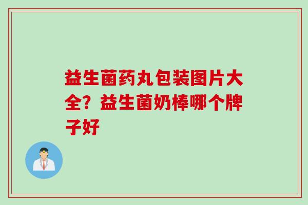 益生菌药丸包装图片大全？益生菌奶棒哪个牌子好