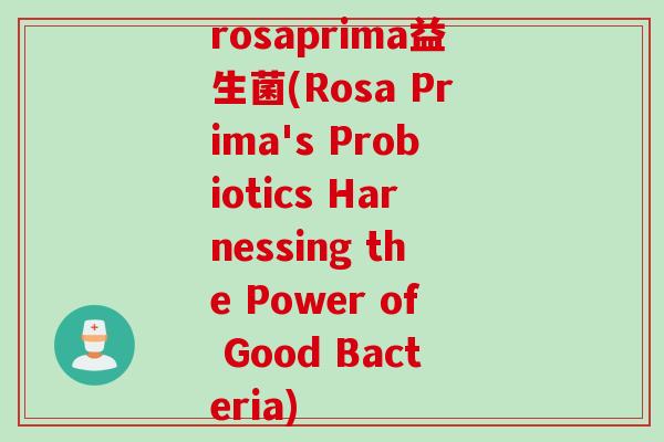 rosaprima益生菌(Rosa Prima's Probiotics Harnessing the Power of Good Bacteria) rosaprima益生菌(Rosa Prima's Probiotics Harnessing the Power of Good Bacteria)