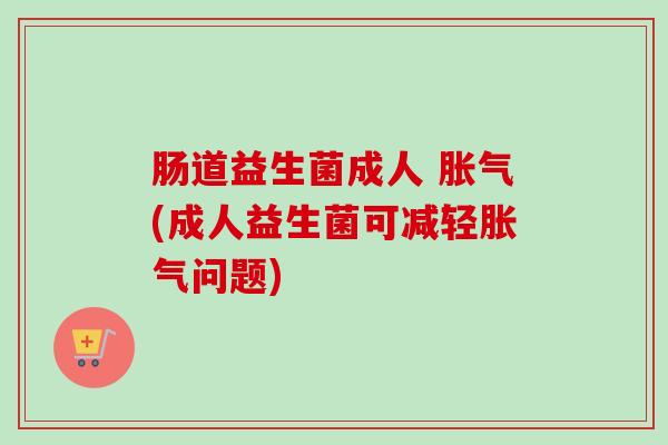 肠道益生菌成人 (成人益生菌可减轻问题) 肠道益生菌成人 (成人益生菌可减轻问题)