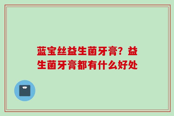 蓝宝丝益生菌牙膏？益生菌牙膏都有什么好处