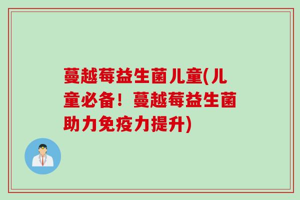 蔓越莓益生菌儿童(儿童必备！蔓越莓益生菌助力力提升)
