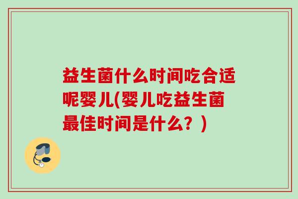 益生菌什么时间吃合适呢婴儿(婴儿吃益生菌佳时间是什么?) 益生菌什么时间吃合适呢婴儿(婴儿吃益生菌佳时间是什么?)