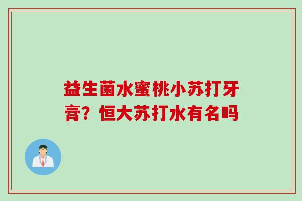 益生菌水蜜桃小苏打牙膏？恒大苏打水有名吗