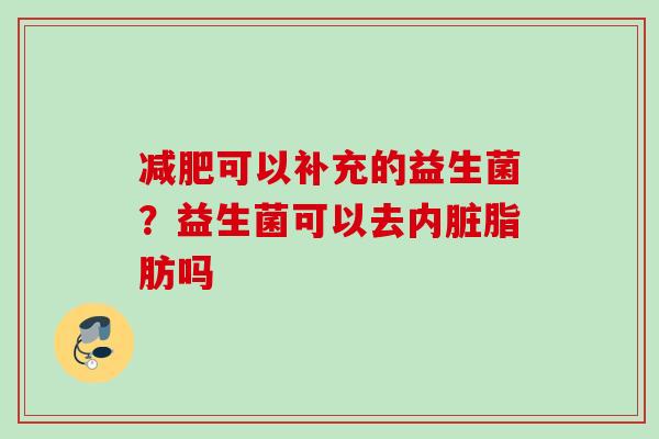 可以补充的益生菌?益生菌可以去内脏脂肪吗 可以补充的益生菌?益生菌可以去内脏脂肪吗