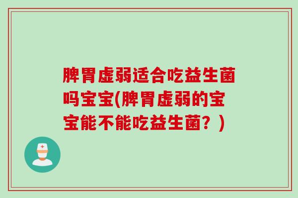 脾胃虚弱适合吃益生菌吗宝宝(脾胃虚弱的宝宝能不能吃益生菌?) 脾胃虚弱适合吃益生菌吗宝宝(脾胃虚弱的宝宝能不能吃益生菌?)