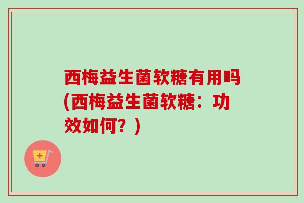 西梅益生菌软糖有用吗(西梅益生菌软糖:功效如何?) 西梅益生菌软糖有用吗(西梅益生菌软糖:功效如何?)