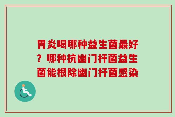 喝哪种益生菌好?哪种抗幽门杆菌益生菌能根除幽门杆菌 喝哪种益生菌好?哪种抗幽门杆菌益生菌能根除幽门杆菌