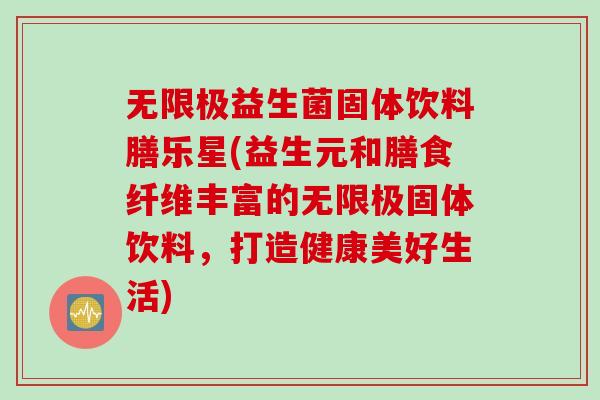 无限极益生菌固体饮料膳乐星(益生元和膳食纤维丰富的无限极固体饮料，打造健康美好生活)
