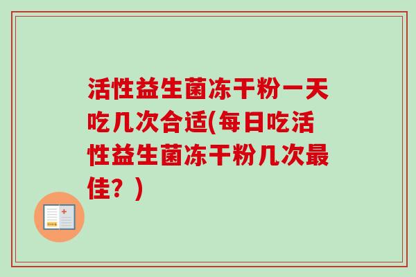 活性益生菌冻干粉一天吃几次合适(每日吃活性益生菌冻干粉几次佳?) 活性益生菌冻干粉一天吃几次合适(每日吃活性益生菌冻干粉几次佳?)