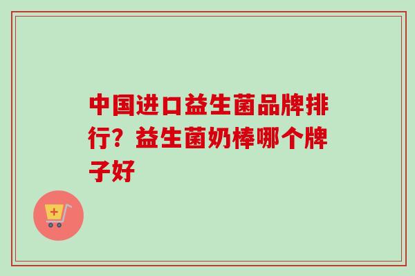 中国进口益生菌品牌排行？益生菌奶棒哪个牌子好
