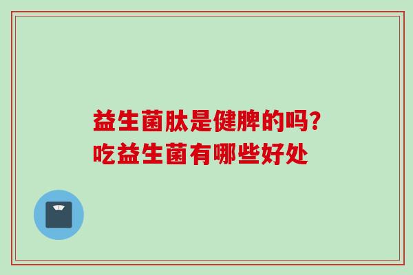 益生菌肽是健脾的吗？吃益生菌有哪些好处