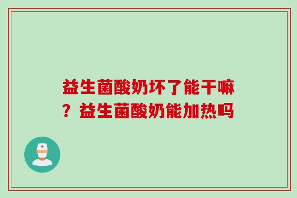 益生菌酸奶坏了能干嘛?益生菌酸奶能加热吗 益生菌酸奶坏了能干嘛?益生菌酸奶能加热吗