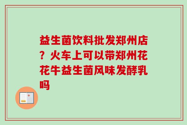 益生菌饮料批发郑州店?火车上可以带郑州花花牛益生菌风味发酵乳吗 益生菌饮料批发郑州店?火车上可以带郑州花花牛益生菌风味发酵乳吗