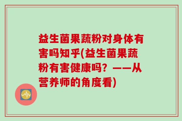 益生菌果蔬粉对身体有害吗知乎(益生菌果蔬粉有害健康吗?——从营养师的角度看) 益生菌果蔬粉对身体有害吗知乎(益生菌果蔬粉有害健康吗?——从营养师的角度看)