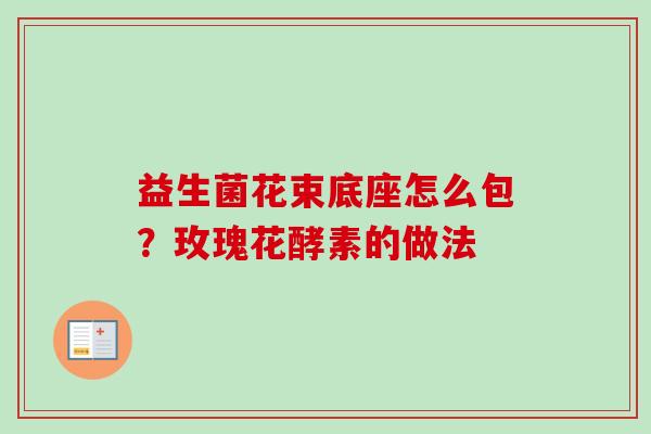 益生菌花束底座怎么包？玫瑰花酵素的做法