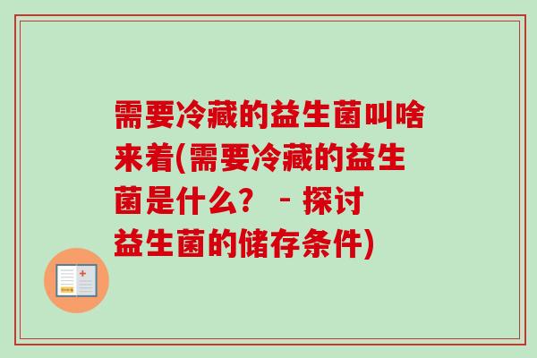 需要冷藏的益生菌叫啥来着(需要冷藏的益生菌是什么? - 探讨益生菌的储存条件) 需要冷藏的益生菌叫啥来着(需要冷藏的益生菌是什么? - 探讨益生菌的储存条件)