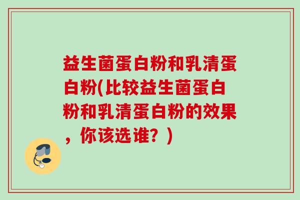 益生菌蛋白粉和乳清蛋白粉(比较益生菌蛋白粉和乳清蛋白粉的效果，你该选谁？)