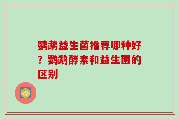 鹦鹉益生菌推荐哪种好?鹦鹉酵素和益生菌的区别 鹦鹉益生菌推荐哪种好?鹦鹉酵素和益生菌的区别