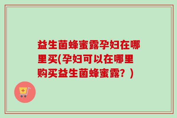 益生菌蜂蜜露孕妇在哪里买(孕妇可以在哪里购买益生菌蜂蜜露？)