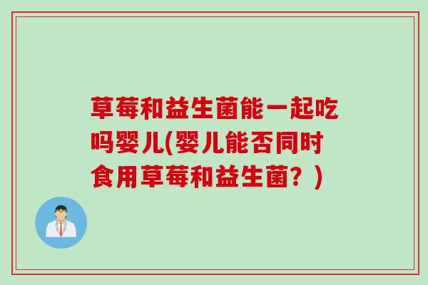草莓和益生菌能一起吃吗婴儿(婴儿能否同时食用草莓和益生菌？)