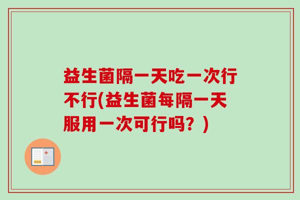 益生菌隔一天吃一次行不行(益生菌每隔一天服用一次可行吗？)