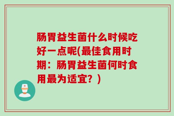 肠胃益生菌什么时候吃好一点呢(佳食用时期:肠胃益生菌何时食用为适宜?) 肠胃益生菌什么时候吃好一点呢(佳食用时期:肠胃益生菌何时食用为适宜?)