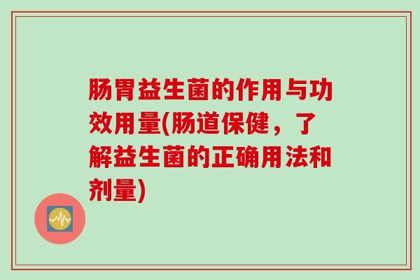 肠胃益生菌的作用与功效用量(肠道保健，了解益生菌的正确用法和剂量)