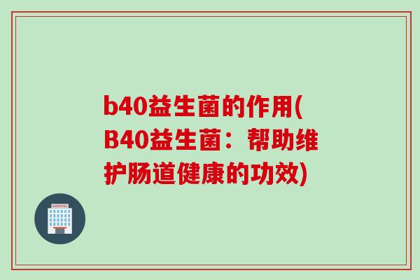 b40益生菌的作用(B40益生菌：帮助维护肠道健康的功效)