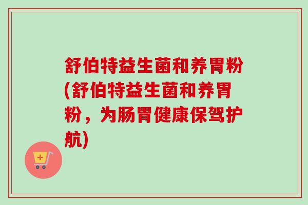 舒伯特益生菌和养胃粉(舒伯特益生菌和养胃粉,为肠胃健康保驾护航) 舒伯特益生菌和养胃粉(舒伯特益生菌和养胃粉,为肠胃健康保驾护航)