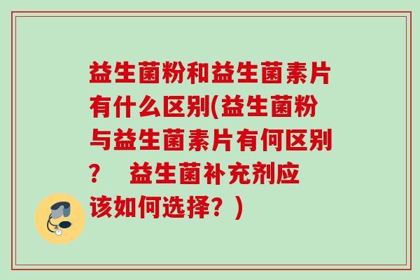 益生菌粉和益生菌素片有什么区别(益生菌粉与益生菌素片有何区别? 益生菌补充剂应该如何选择?) 益生菌粉和益生菌素片有什么区别(益生菌粉与益生菌素片有何区别? 益生菌补充剂应该如何选择?)