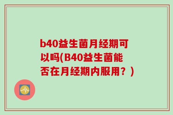 b40益生菌月经期可以吗(B40益生菌能否在月经期内服用？)