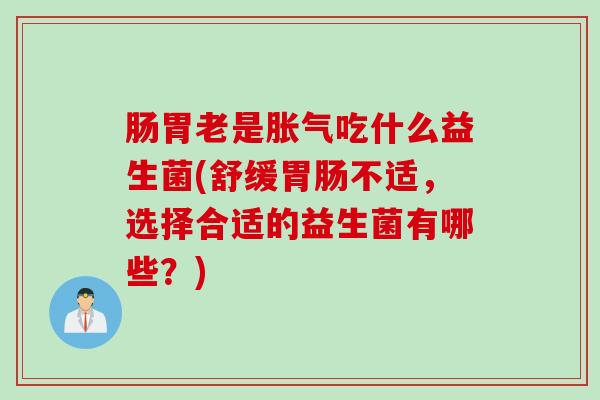 肠胃老是吃什么益生菌(舒缓不适,选择合适的益生菌有哪些?) 肠胃老是吃什么益生菌(舒缓不适,选择合适的益生菌有哪些?)