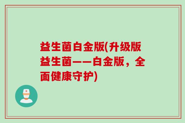 益生菌白金版(升级版益生菌——白金版,全面健康守护) 益生菌白金版(升级版益生菌——白金版,全面健康守护)