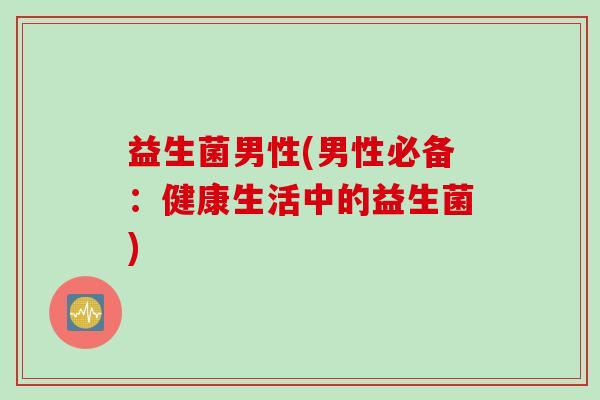 益生菌男性(男性必备：健康生活中的益生菌)