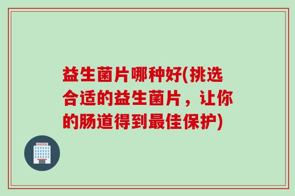 益生菌片哪种好(挑选合适的益生菌片,让你的肠道得到佳保护) 益生菌片哪种好(挑选合适的益生菌片,让你的肠道得到佳保护)