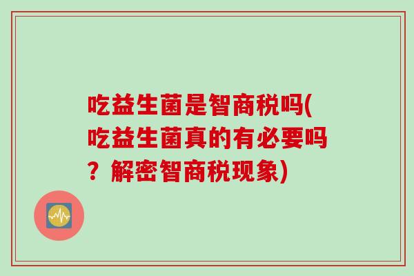 吃益生菌是智商税吗(吃益生菌真的有必要吗?解密智商税现象) 吃益生菌是智商税吗(吃益生菌真的有必要吗?解密智商税现象)