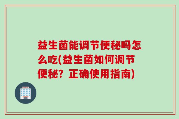 益生菌能调节吗怎么吃(益生菌如何调节?正确使用指南) 益生菌能调节吗怎么吃(益生菌如何调节?正确使用指南)