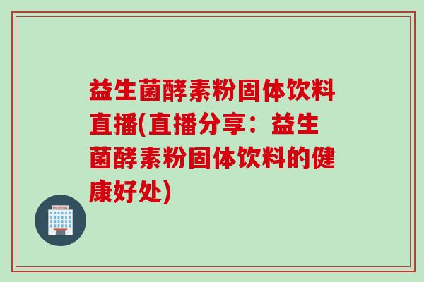 益生菌酵素粉固体饮料直播(直播分享:益生菌酵素粉固体饮料的健康好处) 益生菌酵素粉固体饮料直播(直播分享:益生菌酵素粉固体饮料的健康好处)