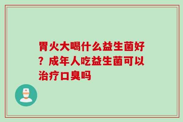 胃火大喝什么益生菌好？成年人吃益生菌可以吗