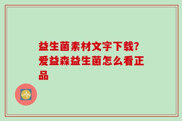 益生菌素材文字下载?爱益森益生菌怎么看正品 益生菌素材文字下载?爱益森益生菌怎么看正品