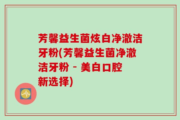 芳馨益生菌炫白净澈洁牙粉(芳馨益生菌净澈洁牙粉 - 美白口腔新选择)